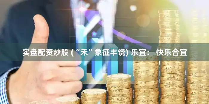 实盘配资炒股 (“禾”象征丰饶) 乐宜： 快乐合宜