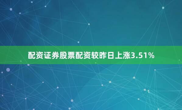 配资证券股票配资较昨日上涨3.51%