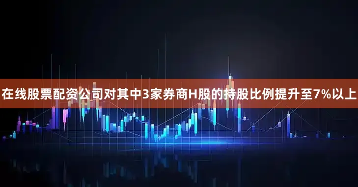 在线股票配资公司对其中3家券商H股的持股比例提升至7%以上