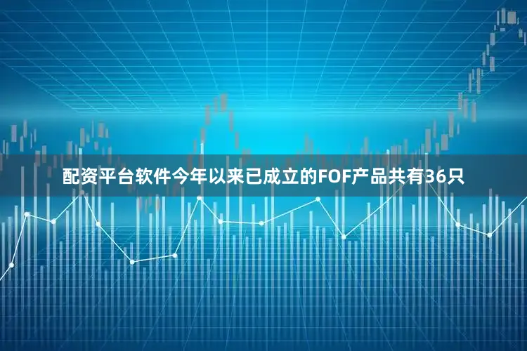 配资平台软件今年以来已成立的FOF产品共有36只