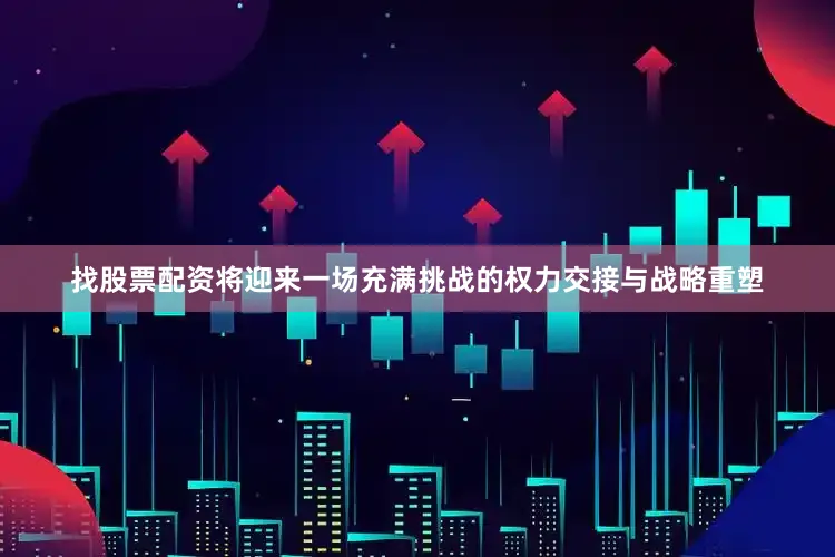 找股票配资将迎来一场充满挑战的权力交接与战略重塑