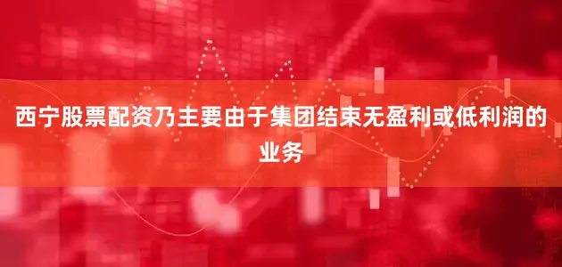 西宁股票配资乃主要由于集团结束无盈利或低利润的业务