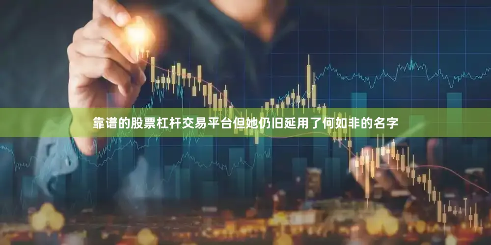 靠谱的股票杠杆交易平台但她仍旧延用了何如非的名字