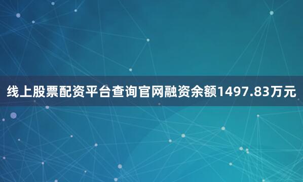 线上股票配资平台查询官网融资余额1497.83万元