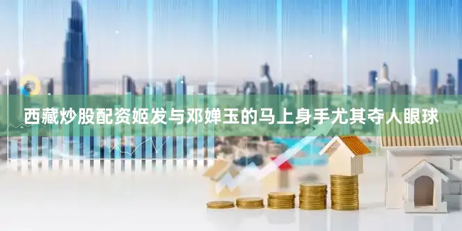 西藏炒股配资姬发与邓婵玉的马上身手尤其夺人眼球