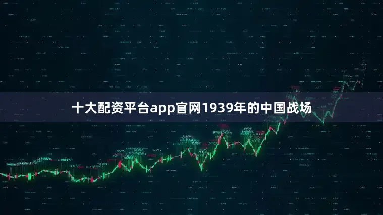 十大配资平台app官网1939年的中国战场