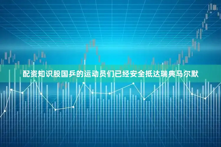 配资知识股国乒的运动员们已经安全抵达瑞典马尔默