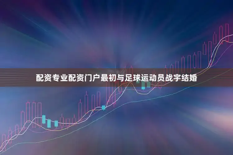 配资专业配资门户最初与足球运动员战宇结婚